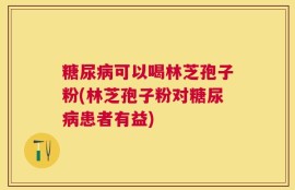 糖尿病可以喝林芝孢子粉(林芝孢子粉对糖尿病患者有益)