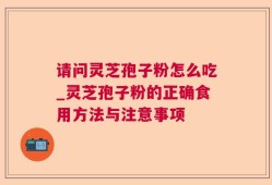 请问灵芝孢子粉怎么吃_灵芝孢子粉的正确食用方法与注意事项