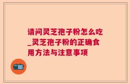 请问灵芝孢子粉怎么吃_灵芝孢子粉的正确食用方法与注意事项