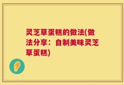灵芝草蛋糕的做法(做法分享：自制美味灵芝草蛋糕)