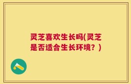 灵芝喜欢生长吗(灵芝是否适合生长环境？)
