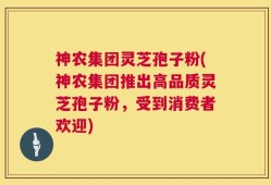 神农集团灵芝孢子粉(神农集团推出高品质灵芝孢子粉，受到消费者欢迎)
