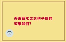 吾善草木灵芝孢子粉的效果如何？
