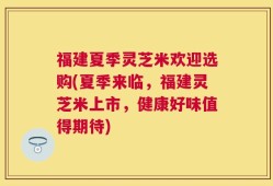 福建夏季灵芝米欢迎选购(夏季来临，福建灵芝米上市，健康好味值得期待)