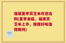 福建夏季灵芝米欢迎选购(夏季来临，福建灵芝米上市，健康好味值得期待)