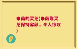 朱茵的灵芝(朱茵靠灵芝保持容颜，令人惊叹)