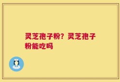灵芝孢子粉？灵芝孢子粉能吃吗
