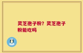 灵芝孢子粉？灵芝孢子粉能吃吗