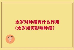 太岁对肿瘤有什么作用(太岁如何影响肿瘤？