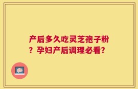 产后多久吃灵芝孢子粉？孕妇产后调理必看？