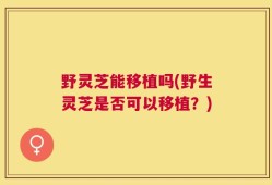野灵芝能移植吗(野生灵芝是否可以移植？)