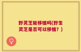 野灵芝能移植吗(野生灵芝是否可以移植？)