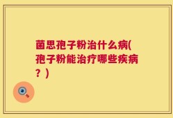 菌思孢子粉治什么病(孢子粉能治疗哪些疾病？)