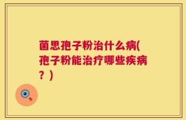菌思孢子粉治什么病(孢子粉能治疗哪些疾病？)