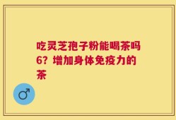 吃灵芝孢子粉能喝茶吗6？增加身体免疫力的茶