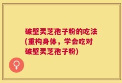 破壁灵芝孢子粉的吃法(重构身体，学会吃对破壁灵芝孢子粉)