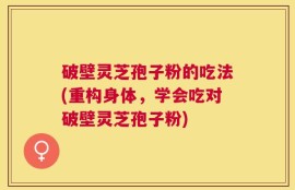 破壁灵芝孢子粉的吃法(重构身体，学会吃对破壁灵芝孢子粉)