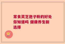常食灵芝孢子粉的好处你知道吗 健康养生新选择