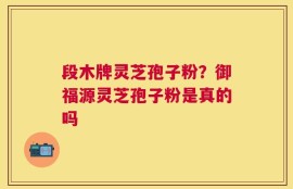 段木牌灵芝孢子粉？御福源灵芝孢子粉是真的吗