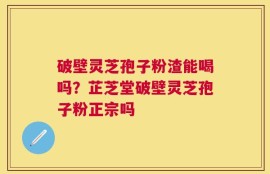 破壁灵芝孢子粉渣能喝吗？芷芝堂破壁灵芝孢子粉正宗吗