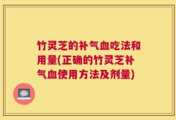 竹灵芝的补气血吃法和用量(正确的竹灵芝补气血使用方法及剂量)