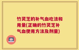 竹灵芝的补气血吃法和用量(正确的竹灵芝补气血使用方法及剂量)