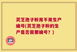 灵芝孢子粉用不用生产编号(灵芝孢子粉的生产是否需要编号？)