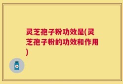 灵芝孢子粉功效是(灵芝孢子粉的功效和作用)