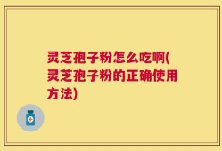 灵芝孢子粉怎么吃啊(灵芝孢子粉的正确使用方法)