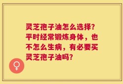 灵芝孢子油怎么选择？平时经常锻炼身体，也不怎么生病，有必要买灵芝孢子油吗？