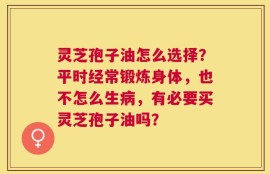 灵芝孢子油怎么选择？平时经常锻炼身体，也不怎么生病，有必要买灵芝孢子油吗？