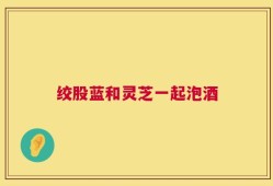 绞股蓝和灵芝一起泡酒