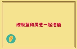 绞股蓝和灵芝一起泡酒
