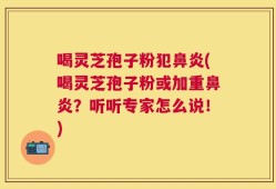 喝灵芝孢子粉犯鼻炎(喝灵芝孢子粉或加重鼻炎？听听专家怎么说！)