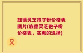 旌德灵芝孢子粉价格表图片(旌德灵芝孢子粉价格表，实惠的选择)