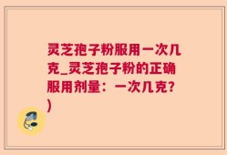 灵芝孢子粉服用一次几克_灵芝孢子粉的正确服用剂量：一次几克？)
