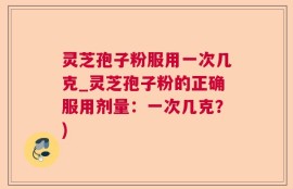 灵芝孢子粉服用一次几克_灵芝孢子粉的正确服用剂量：一次几克？)