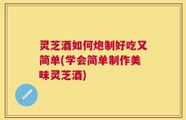 灵芝酒如何炮制好吃又简单(学会简单制作美味灵芝酒)
