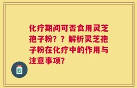 化疗期间可否食用灵芝孢子粉？？解析灵芝孢子粉在化疗中的作用与注意事项？
