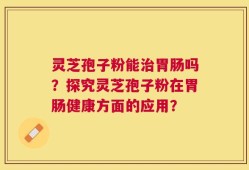 灵芝孢子粉能治胃肠吗？探究灵芝孢子粉在胃肠健康方面的应用？