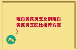 薤白黄芪灵芝比例薤白黄芪灵芝配比推荐方案)