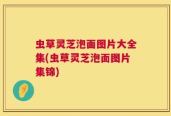 虫草灵芝泡面图片大全集(虫草灵芝泡面图片集锦)