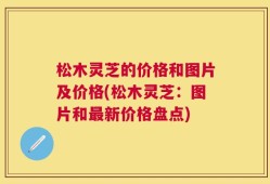 松木灵芝的价格和图片及价格(松木灵芝：图片和最新价格盘点)