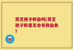 灵芝孢子粉染吗(灵芝孢子粉是否会导致染色？