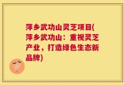 萍乡武功山灵芝项目(萍乡武功山：重视灵芝产业，打造绿色生态新品牌)