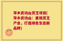 萍乡武功山灵芝项目(萍乡武功山：重视灵芝产业，打造绿色生态新品牌)