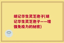 胡记华生灵芝孢子(胡记华生灵芝孢子——增强免疫力的秘密)