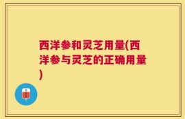 西洋参和灵芝用量(西洋参与灵芝的正确用量)