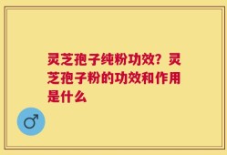 灵芝孢子纯粉功效？灵芝孢子粉的功效和作用是什么