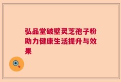 弘品堂破壁灵芝孢子粉助力健康生活提升与效果